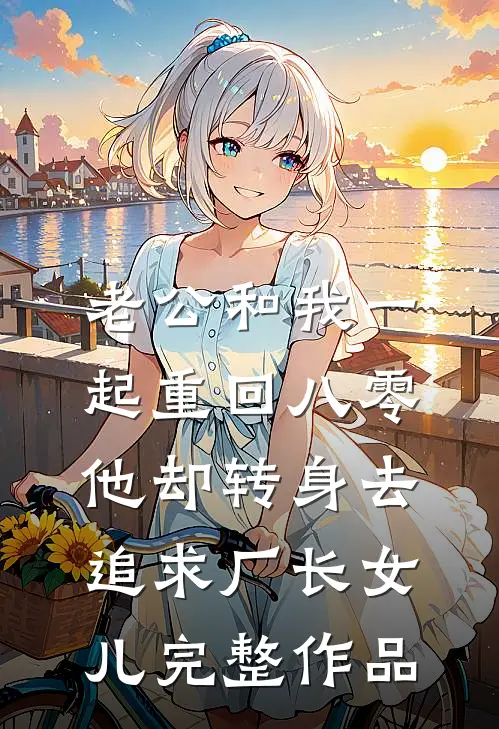老公和我一起重回八零，他却转身去追求厂长女儿完整作品