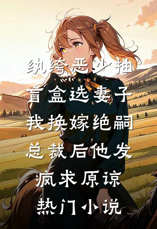 纨绔恶少抽盲盒选妻子，我换嫁绝嗣总裁后他发疯求原谅热门小说