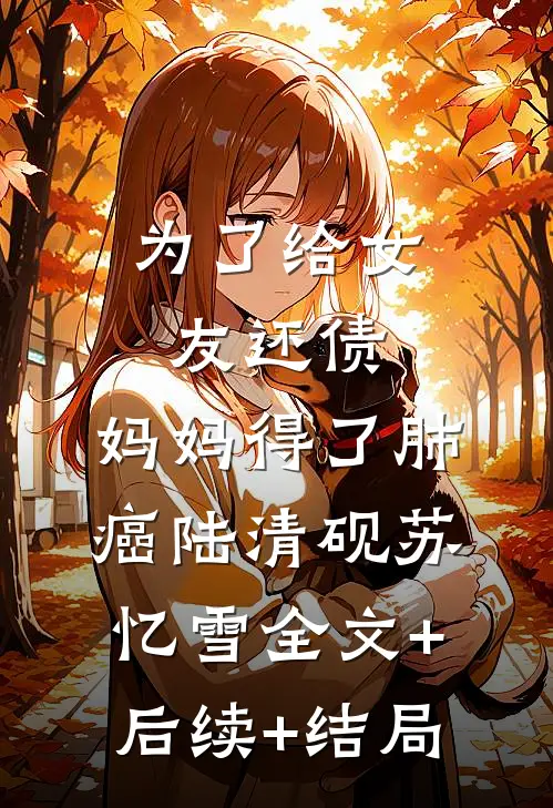 为了给女友还债，妈妈得了肺癌陆清砚苏忆雪全文+后续+结局