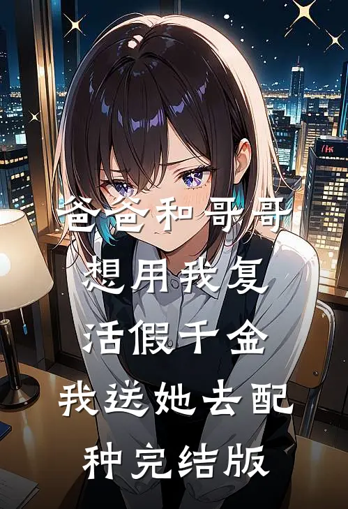 爸爸和哥哥想用我复活假千金，我送她去配种完结版