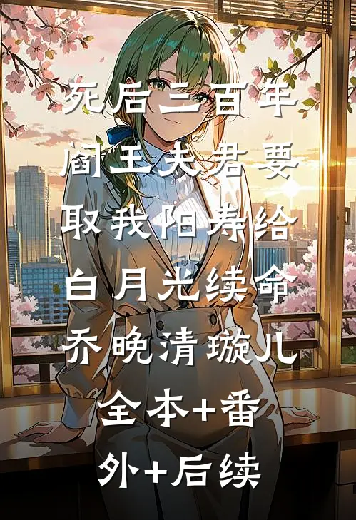 死后三百年，阎王夫君要取我阳寿给白月光续命乔晚清璇儿:全本+番外+后续