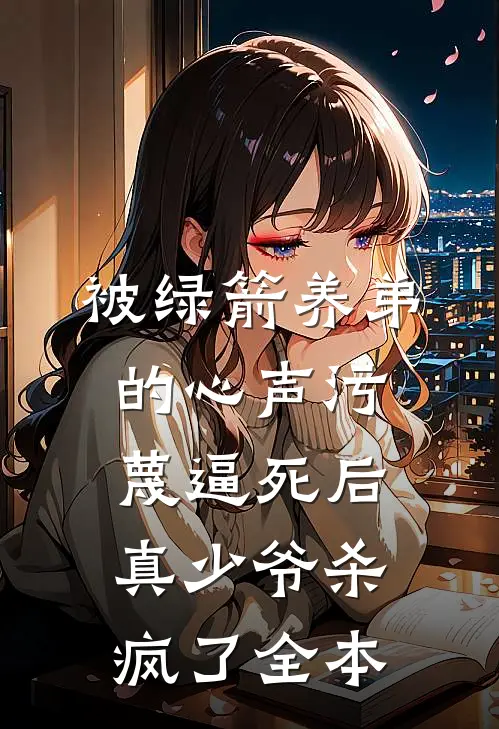 被绿箭养弟的心声污蔑逼死后，真少爷杀疯了全本