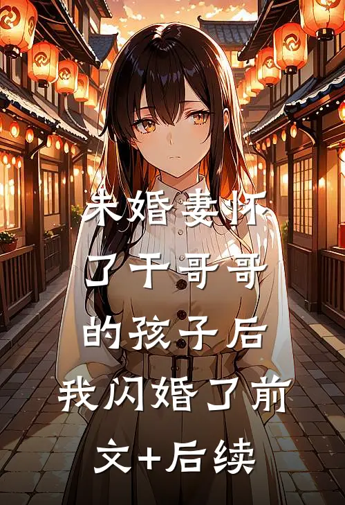 未婚妻怀了干哥哥的孩子后，我闪婚了前文+后续