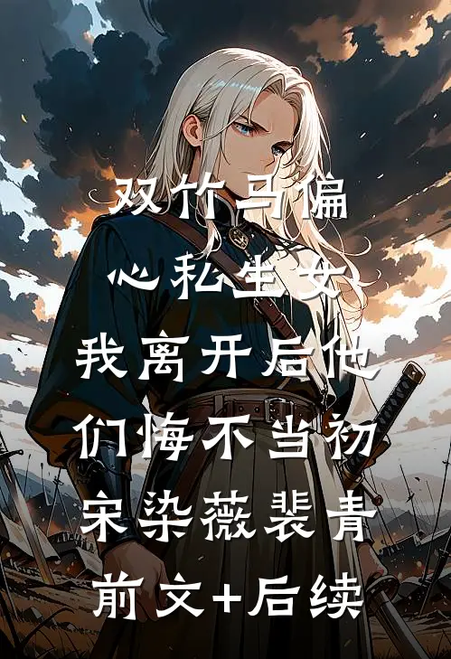 双竹马偏心私生女，我离开后他们悔不当初宋染薇裴青:前文+后续