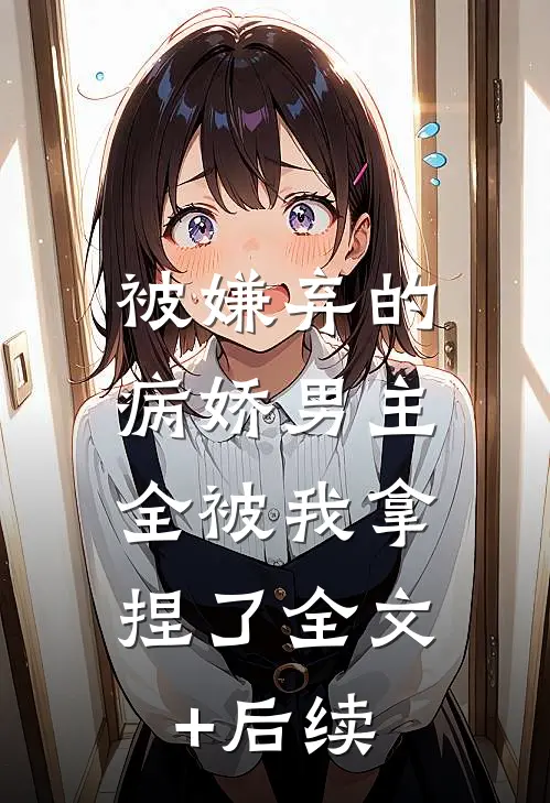 被嫌弃的病娇男主，全被我拿捏了全文+后续
