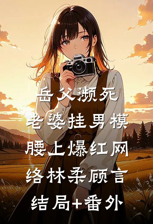 岳父濒死，老婆挂男模腰上爆红网络林柔顾言:结局+番外
