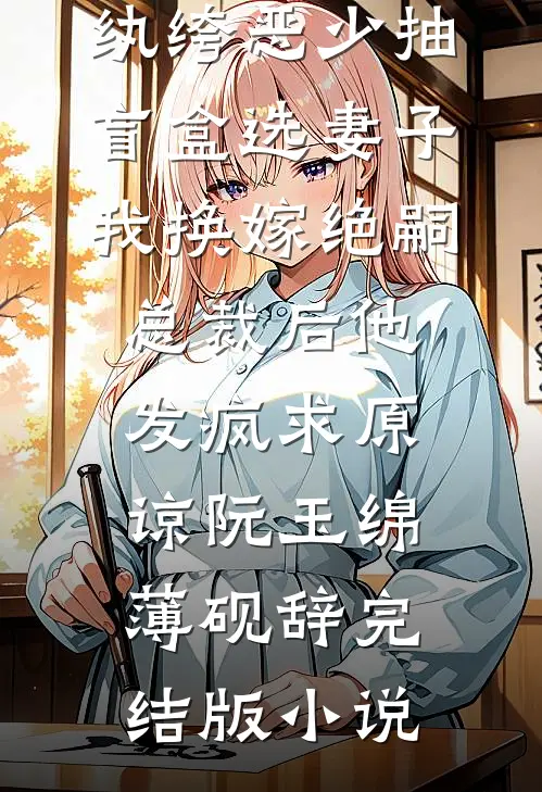 纨绔恶少抽盲盒选妻子，我换嫁绝嗣总裁后他发疯求原谅阮玉绵薄砚辞完结版小说