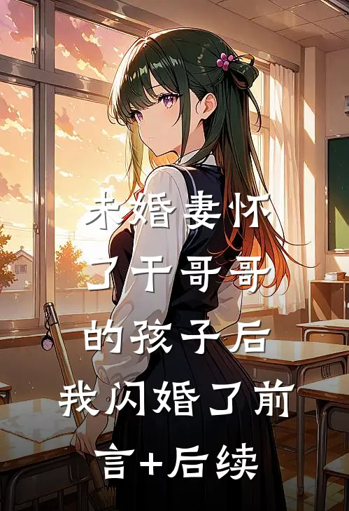 未婚妻怀了干哥哥的孩子后，我闪婚了前言+后续