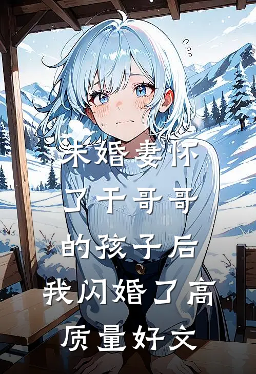 未婚妻怀了干哥哥的孩子后，我闪婚了高质量好文