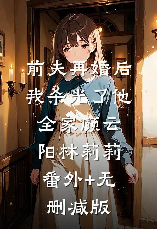 前夫再婚后，我杀光了他全家顾云阳林莉莉:番外+无删减版