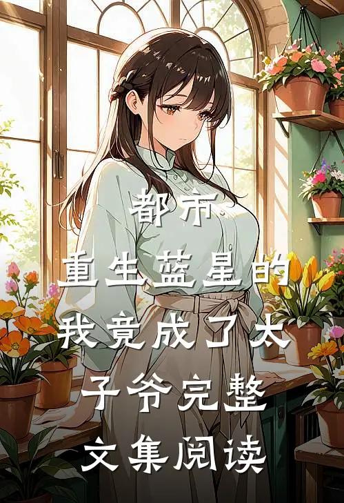 都市：重生蓝星的我竟成了太子爷完整文集阅读
