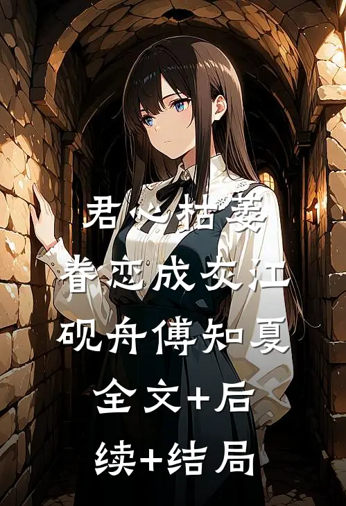 君心枯萎，眷恋成灰江砚舟傅知夏:全文+后续+结局