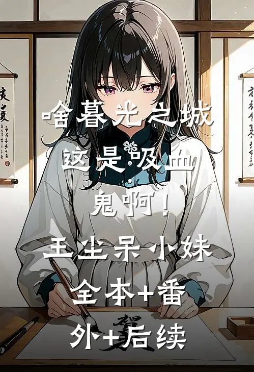 啥暮光之城，这是吸血鬼啊！王尘呆小妹全本+番外+后续