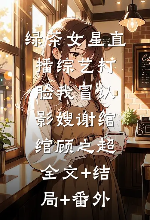 绿茶女星直播综艺打脸我冒认影嫂谢绾绾顾之超:全文+结局+番外