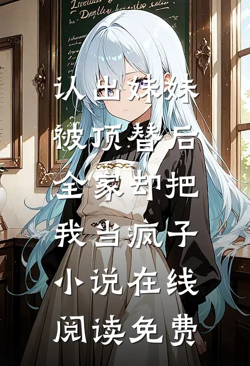 认出妹妹被顶替后，全家却把我当疯子小说在线阅读免费