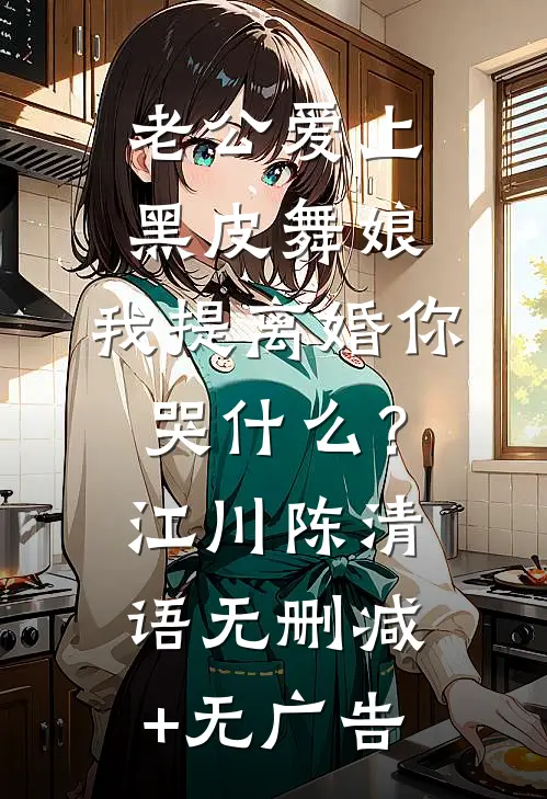 老公爱上黑皮舞娘，我提离婚你哭什么？江川陈清语无删减+无广告