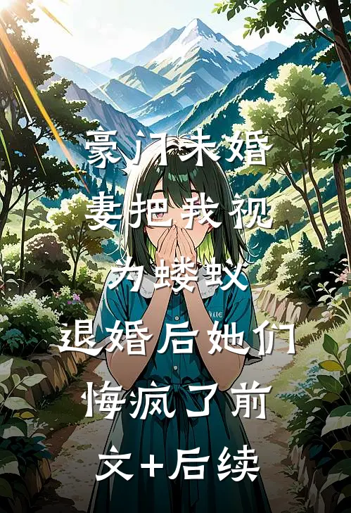 豪门未婚妻把我视为蝼蚁，退婚后她们悔疯了前文+后续