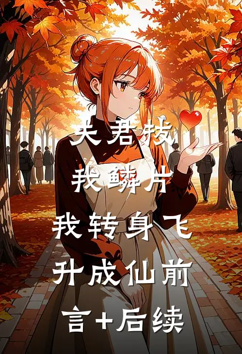 夫君拔我鳞片，我转身飞升成仙前言+后续