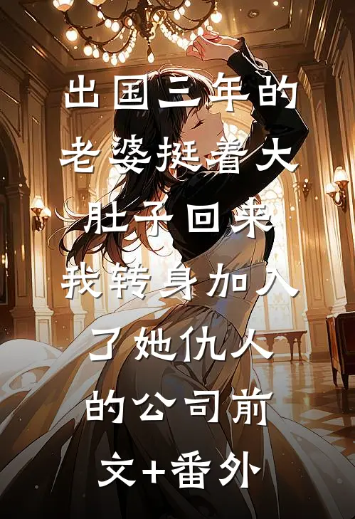 出国三年的老婆挺着大肚子回来，我转身加入了她仇人的公司前文+番外
