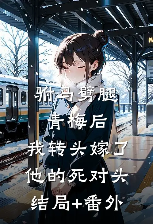 驸马劈腿青梅后，我转头嫁了他的死对头结局+番外