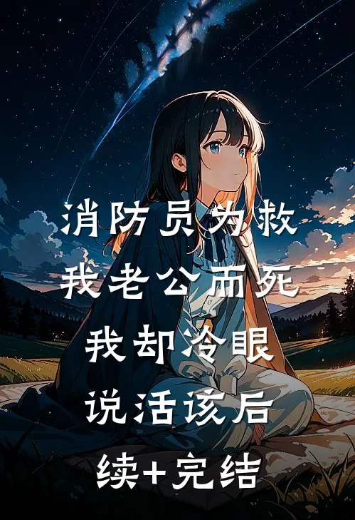 消防员为救我老公而死，我却冷眼说活该后续+完结