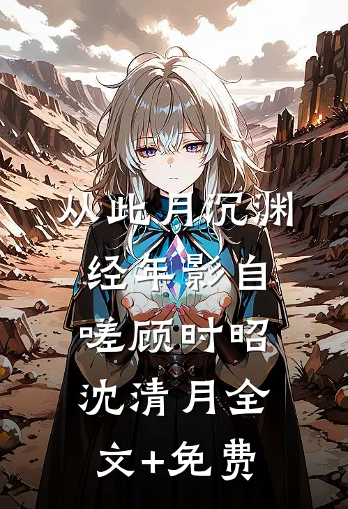 从此月沉渊，经年影自嗟顾时昭沈清月全文+免费