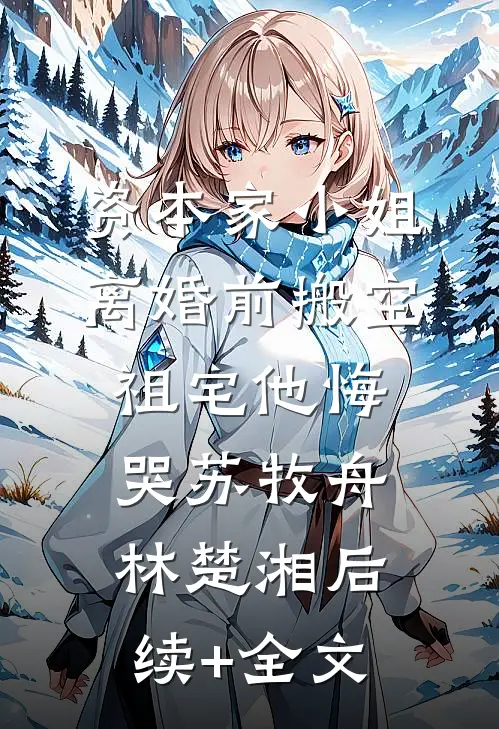资本家小姐离婚前搬空祖宅他悔哭苏牧舟林楚湘后续+全文