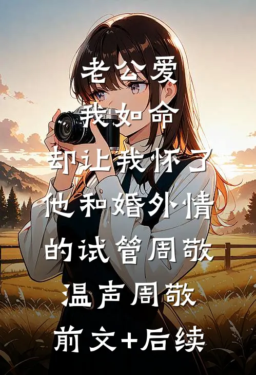 老公爱我如命，却让我怀了他和婚外情的试管周敬温声周敬:前文+后续