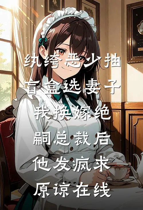 纨绔恶少抽盲盒选妻子，我换嫁绝嗣总裁后他发疯求原谅在线