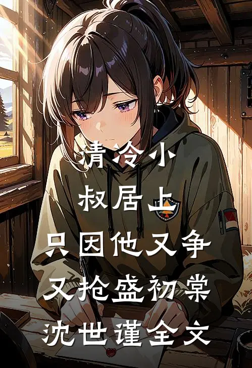 清冷小叔居上，只因他又争又抢盛初棠沈世谨全文