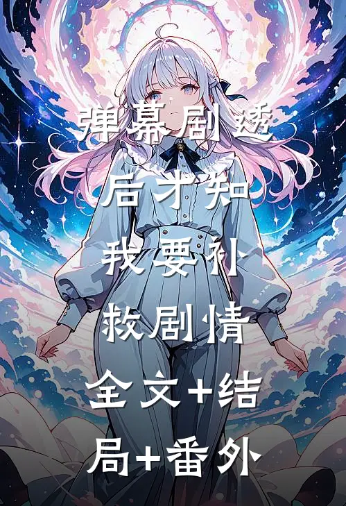 弹幕剧透后才知，我要补救剧情:全文+结局+番外