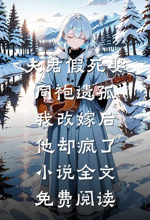 夫君假死娶同袍遗孤，我改嫁后他却疯了小说全文免费阅读