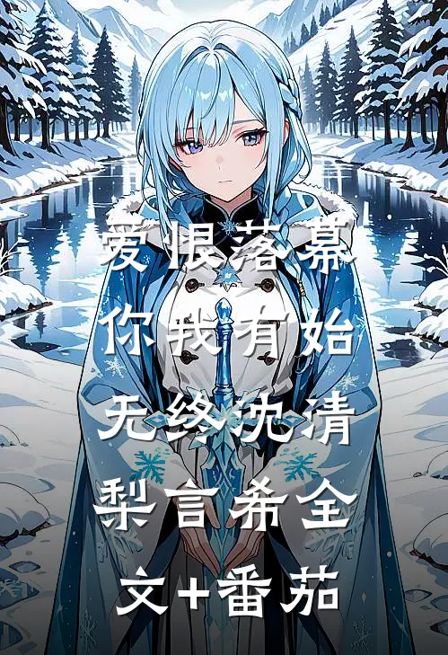 爱恨落幕，你我有始无终沈清梨言希全文+番茄