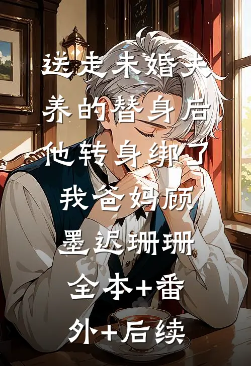 送走未婚夫养的替身后，他转身绑了我爸妈顾墨迟珊珊:全本+番外+后续