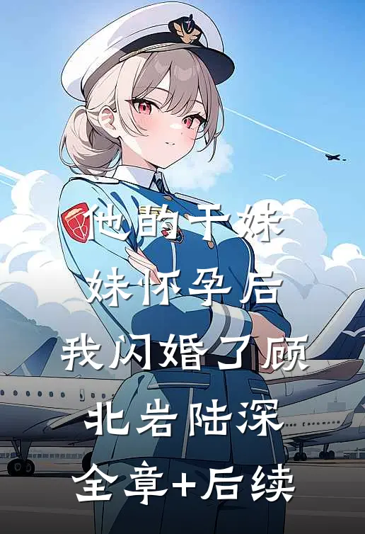 他的干妹妹怀孕后，我闪婚了顾北岩陆深:全章+后续