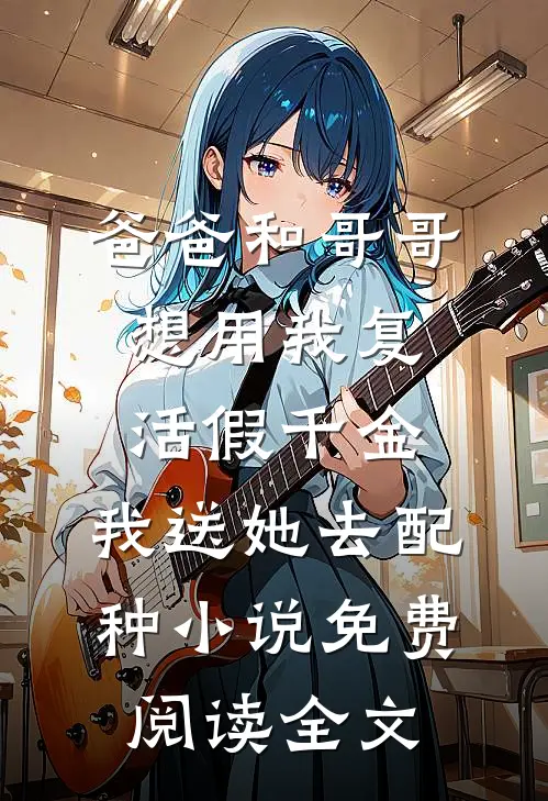 爸爸和哥哥想用我复活假千金，我送她去配种小说免费阅读全文