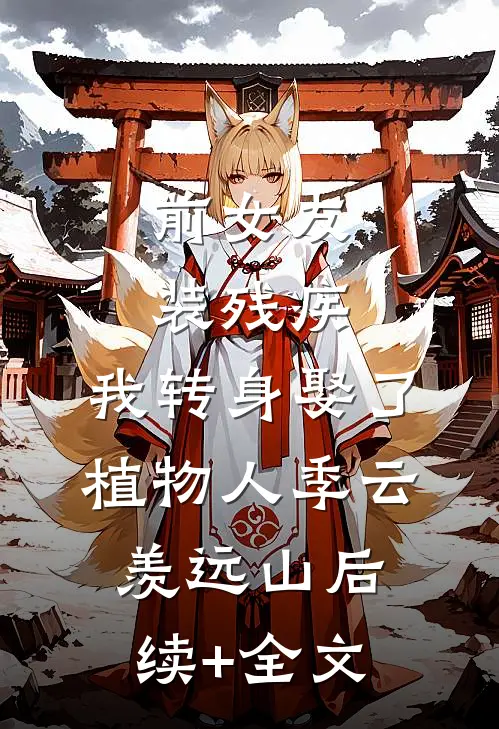 前女友装残疾，我转身娶了植物人季云羡远山后续+全文