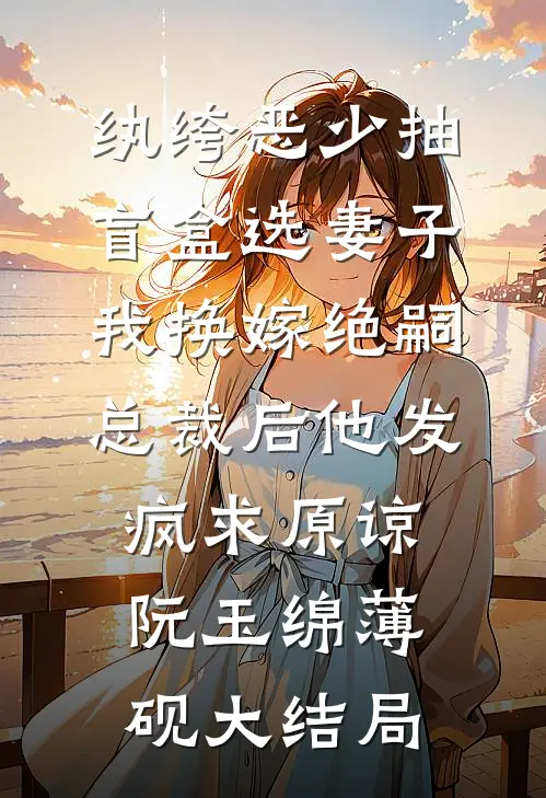 纨绔恶少抽盲盒选妻子，我换嫁绝嗣总裁后他发疯求原谅阮玉绵薄砚大结局