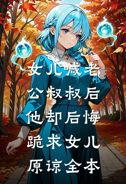 女儿喊老公叔叔后，他却后悔跪求女儿原谅全本