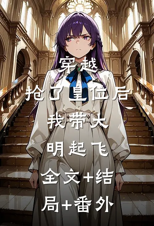 穿越：抢了皇位后，我带大明起飞:全文+结局+番外