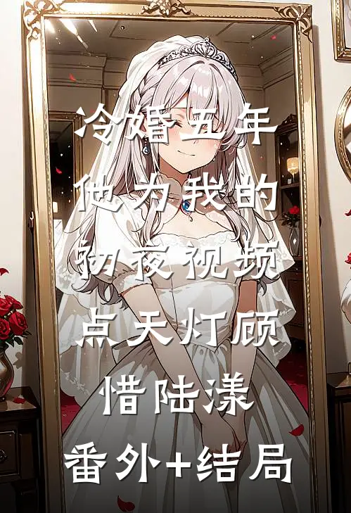 冷婚五年，他为我的初夜视频点天灯顾惜陆漾:(番外)+(结局)