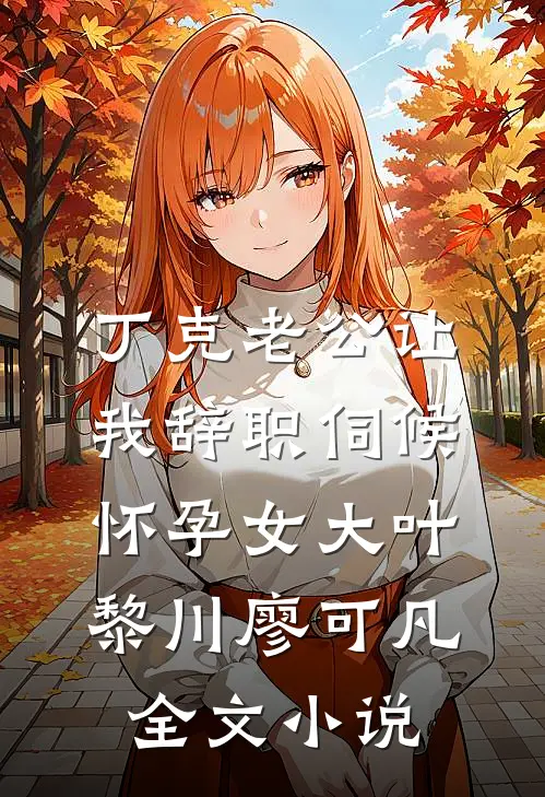丁克老公让我辞职伺候怀孕女大叶黎川廖可凡全文小说