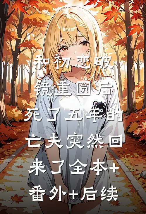 和初恋破镜重圆后，死了五年的亡夫突然回来了全本+番外+后续