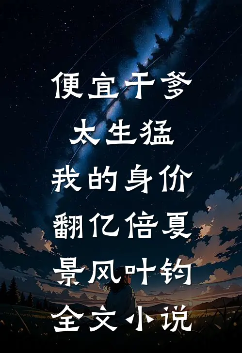 便宜干爹太生猛，我的身价翻亿倍夏景风叶钧全文小说
