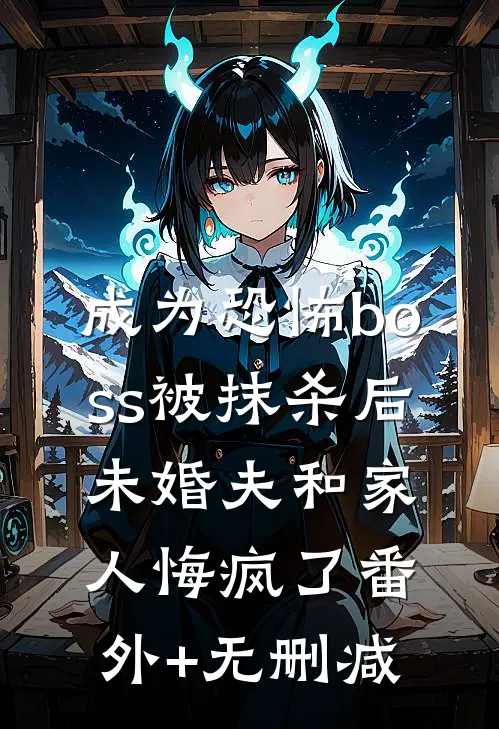 成为恐怖boss被抹杀后，未婚夫和家人悔疯了番外+无删减