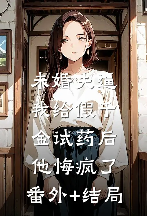 未婚夫逼我给假千金试药后，他悔疯了:(番外)+(结局)