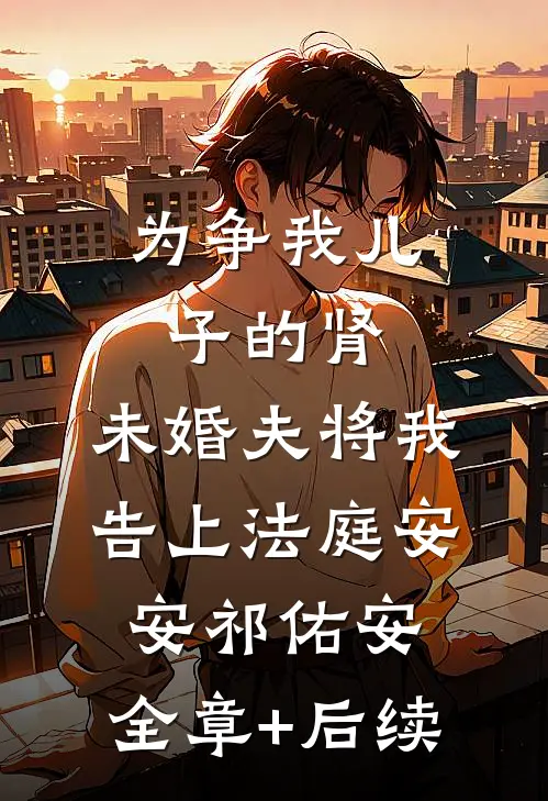 为争我儿子的肾，未婚夫将我告上法庭安安祁佑安:全章+后续