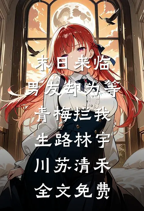 末日来临，男友却为等青梅拦我生路林宇川苏清禾全文免费