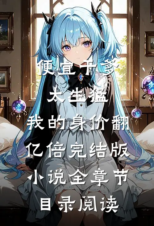 便宜干爹太生猛，我的身价翻亿倍完结版小说全章节目录阅读