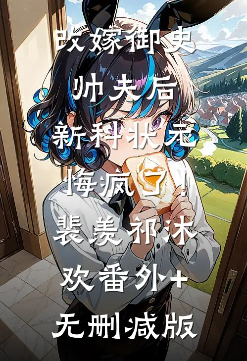 改嫁御史帅夫后，新科状元悔疯了！裴羡祁沐欢:番外+无删减版